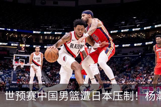 世预赛中国男篮遭日本压制！杨瀚森低迷，2人0分，郭士强焦急万分