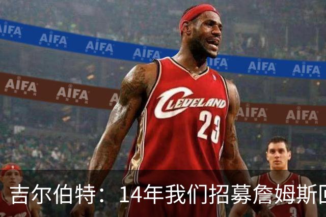 吉尔伯特：14年我们招募詹姆斯回归 随后打破克利夫兰52年冠军荒