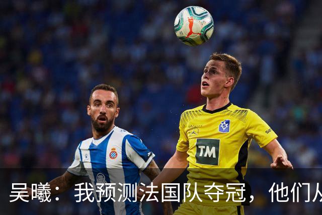 吴曦：我预测法国队夺冠，他们从个人能力到人员配置都非常强