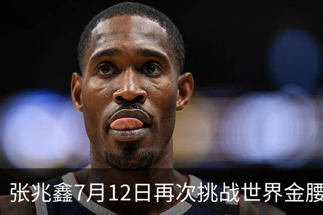 张兆鑫7月12日再次挑战世界金腰带 对手奥运银牌