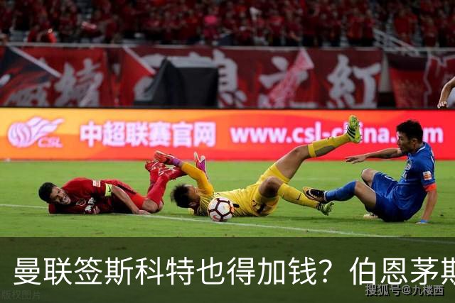 曼联签斯科特也得加钱？伯恩茅斯称8000万不卖！布阿迪已标价1亿
