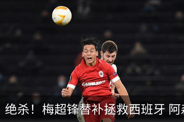 绝杀！梅超锋替补拯救西班牙 阿森纳球迷：基操勿六