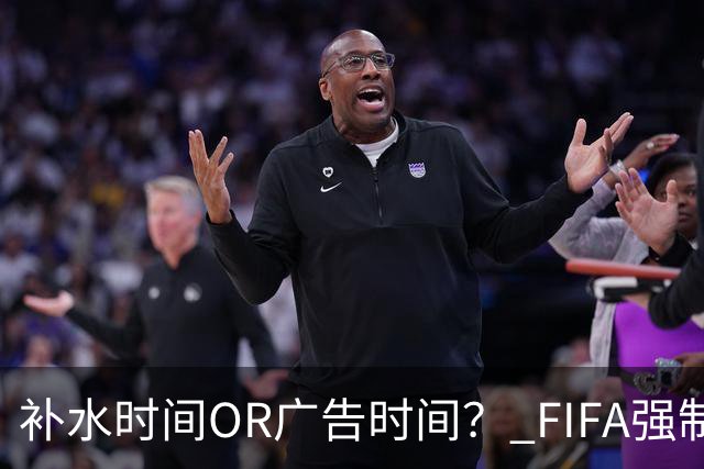 补水时间OR广告时间？ FIFA强制设置补水时间遭多方质疑