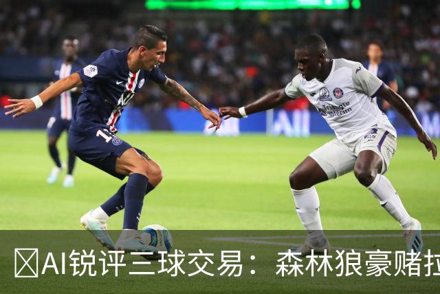 🤖AI锐评三球交易：森林狼豪赌拉梅洛得分B 黄蜂高位套现获评A-